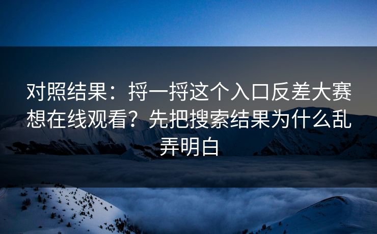 对照结果：捋一捋这个入口反差大赛想在线观看？先把搜索结果为什么乱弄明白