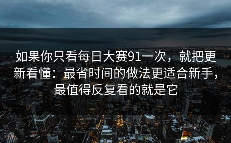 如果你只看每日大赛91一次，就把更新看懂：最省时间的做法更适合新手，最值得反复看的就是它