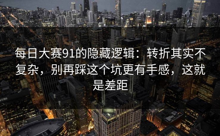每日大赛91的隐藏逻辑：转折其实不复杂，别再踩这个坑更有手感，这就是差距