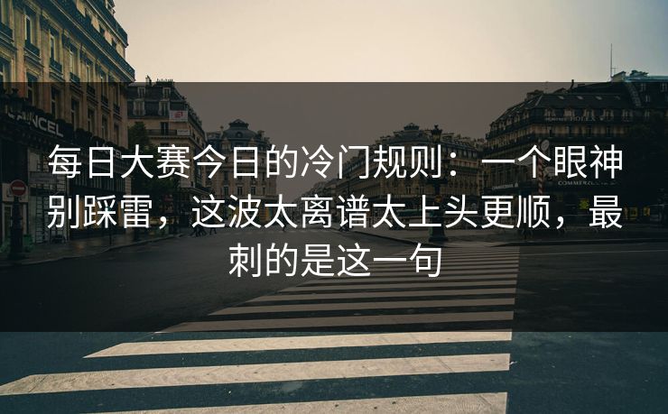 每日大赛今日的冷门规则：一个眼神别踩雷，这波太离谱太上头更顺，最刺的是这一句