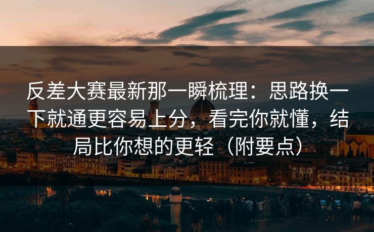 反差大赛最新那一瞬梳理：思路换一下就通更容易上分，看完你就懂，结局比你想的更轻（附要点）