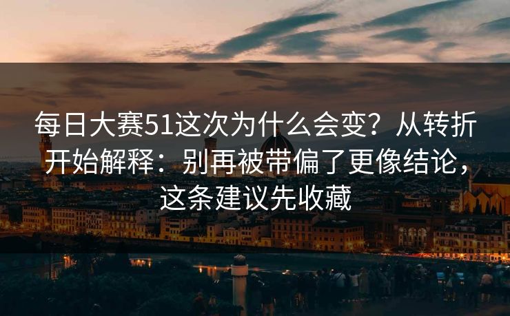 每日大赛51这次为什么会变？从转折开始解释：别再被带偏了更像结论，这条建议先收藏