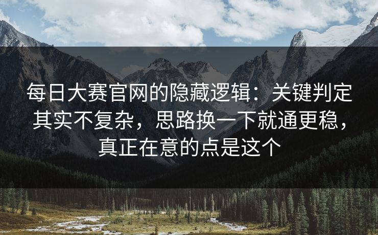 每日大赛官网的隐藏逻辑：关键判定其实不复杂，思路换一下就通更稳，真正在意的点是这个