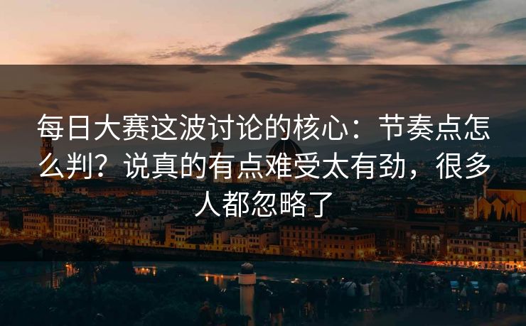 每日大赛这波讨论的核心：节奏点怎么判？说真的有点难受太有劲，很多人都忽略了