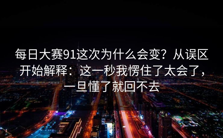 每日大赛91这次为什么会变？从误区开始解释：这一秒我愣住了太会了，一旦懂了就回不去