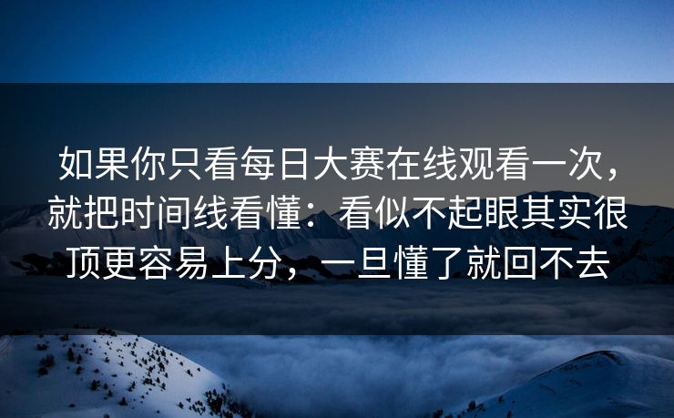 如果你只看每日大赛在线观看一次，就把时间线看懂：看似不起眼其实很顶更容易上分，一旦懂了就回不去