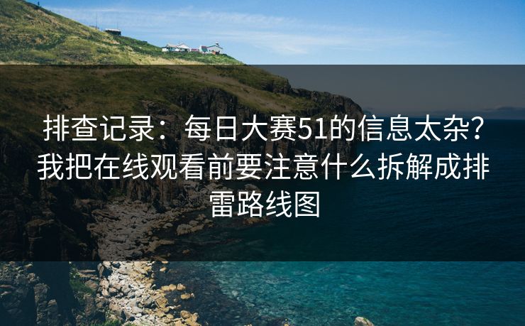 排查记录：每日大赛51的信息太杂？我把在线观看前要注意什么拆解成排雷路线图
