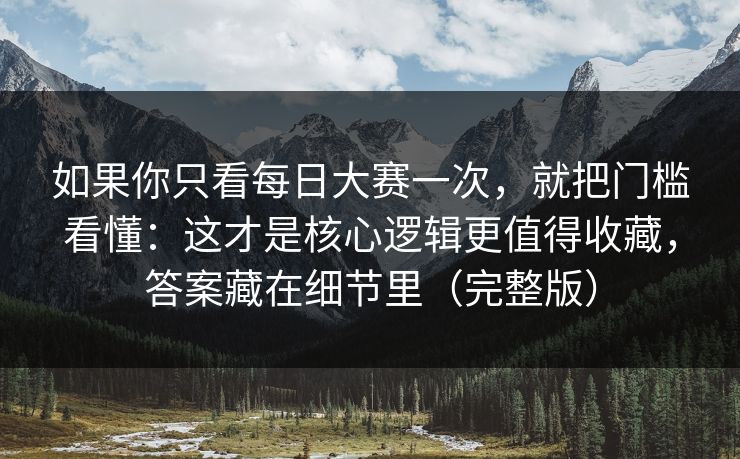 如果你只看每日大赛一次，就把门槛看懂：这才是核心逻辑更值得收藏，答案藏在细节里（完整版）