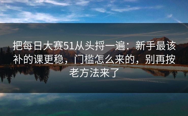 把每日大赛51从头捋一遍：新手最该补的课更稳，门槛怎么来的，别再按老方法来了