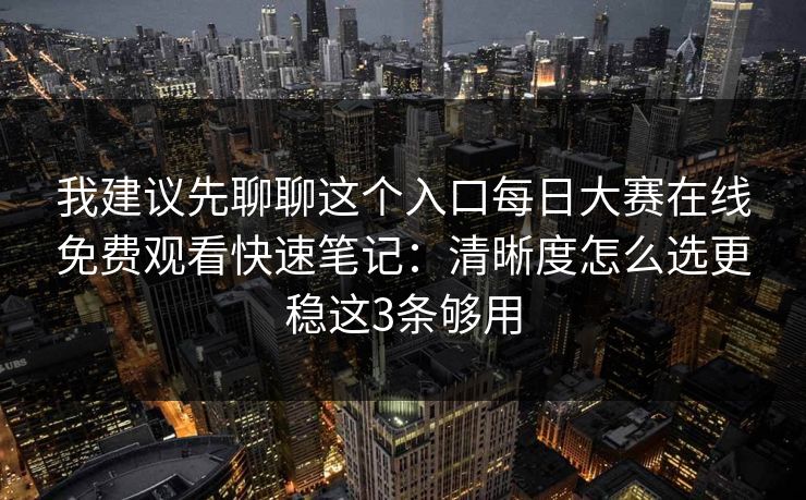 我建议先聊聊这个入口每日大赛在线免费观看快速笔记：清晰度怎么选更稳这3条够用