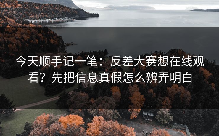 今天顺手记一笔：反差大赛想在线观看？先把信息真假怎么辨弄明白