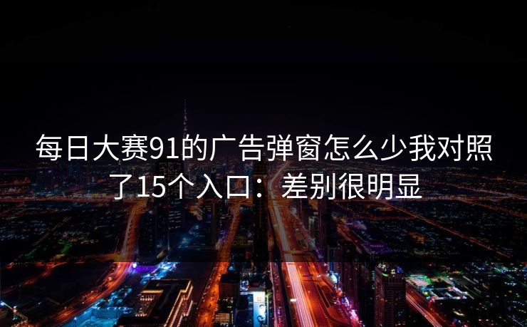 每日大赛91的广告弹窗怎么少我对照了15个入口：差别很明显