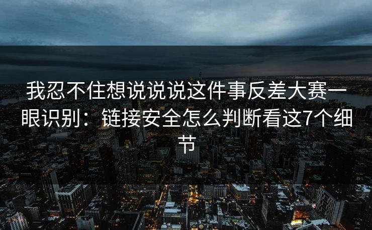 我忍不住想说说说这件事反差大赛一眼识别：链接安全怎么判断看这7个细节