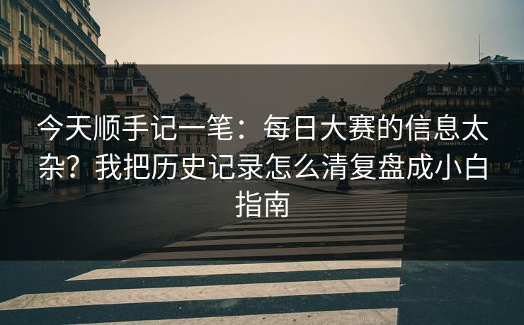 今天顺手记一笔：每日大赛的信息太杂？我把历史记录怎么清复盘成小白指南