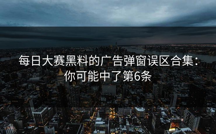 每日大赛黑料的广告弹窗误区合集：你可能中了第6条