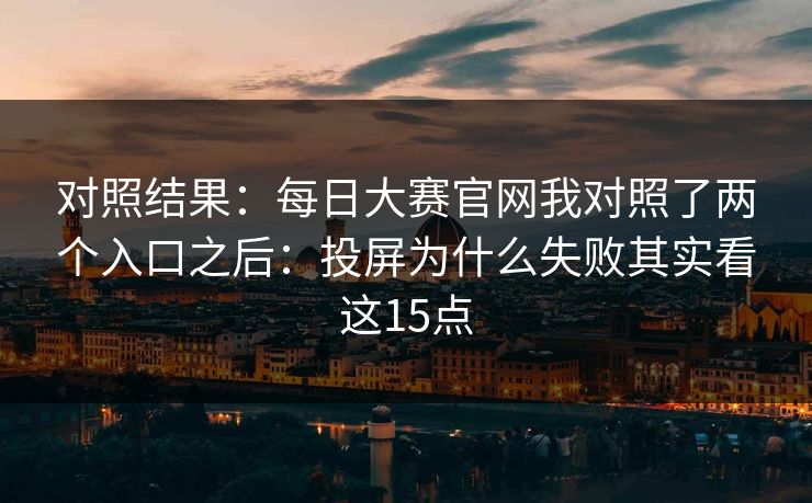 对照结果：每日大赛官网我对照了两个入口之后：投屏为什么失败其实看这15点