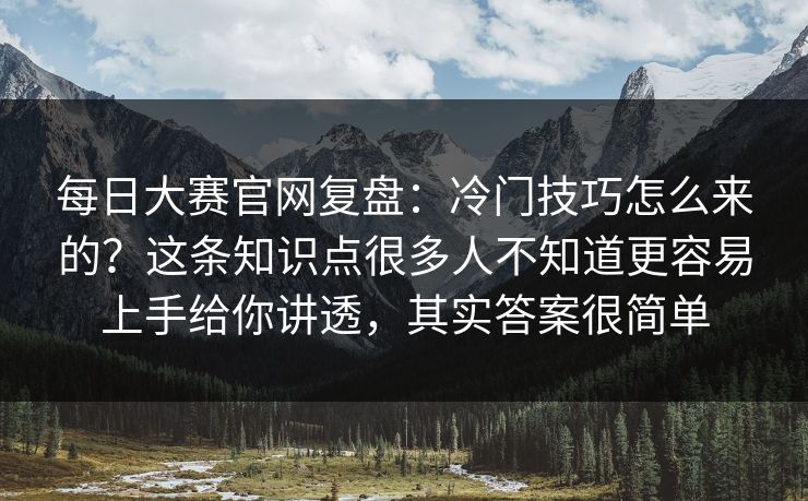 每日大赛官网复盘：冷门技巧怎么来的？这条知识点很多人不知道更容易上手给你讲透，其实答案很简单
