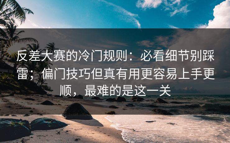 反差大赛的冷门规则：必看细节别踩雷；偏门技巧但真有用更容易上手更顺，最难的是这一关
