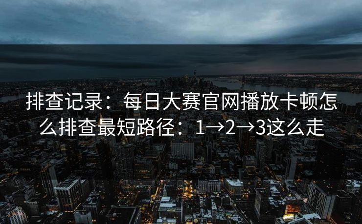 排查记录：每日大赛官网播放卡顿怎么排查最短路径：1→2→3这么走