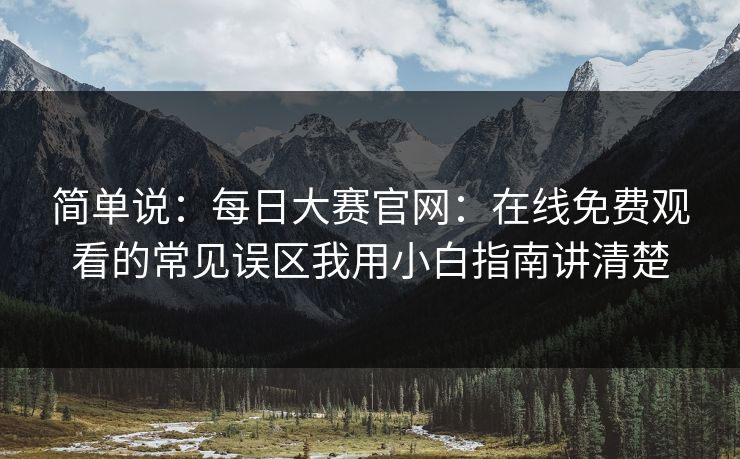 简单说：每日大赛官网：在线免费观看的常见误区我用小白指南讲清楚