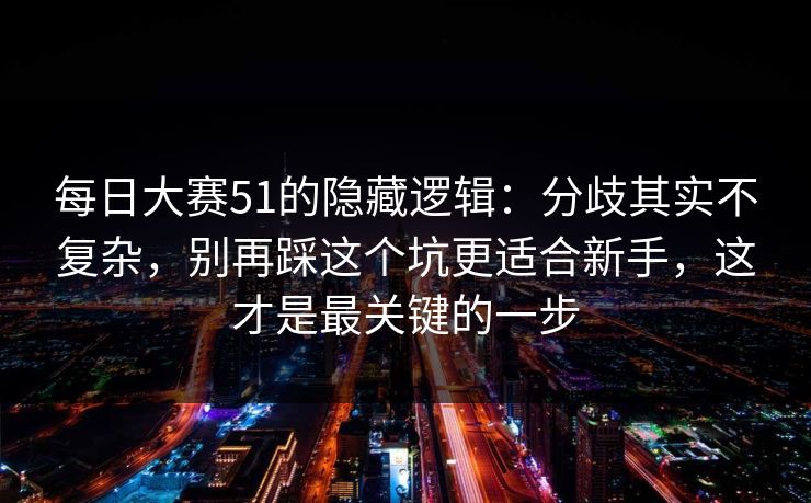 每日大赛51的隐藏逻辑：分歧其实不复杂，别再踩这个坑更适合新手，这才是最关键的一步