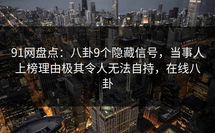 91网盘点：八卦9个隐藏信号，当事人上榜理由极其令人无法自持，在线八卦