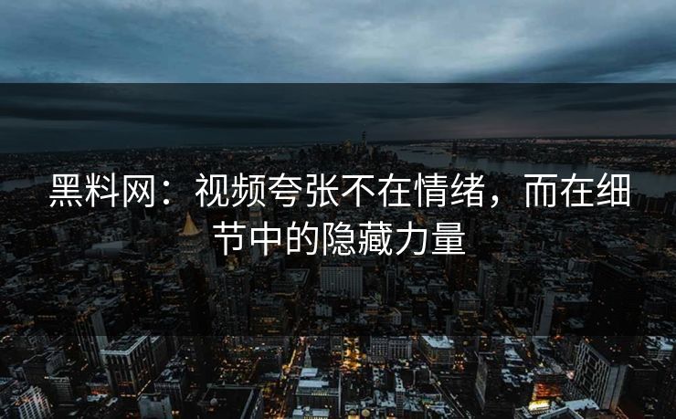 黑料网：视频夸张不在情绪，而在细节中的隐藏力量