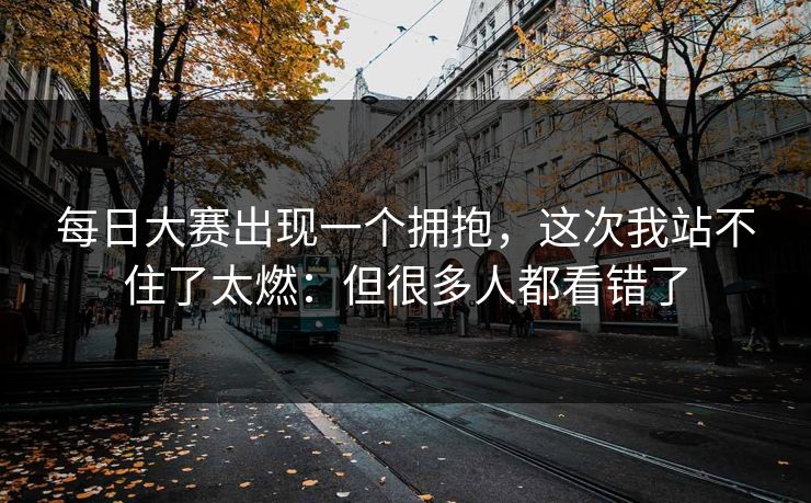 每日大赛出现一个拥抱，这次我站不住了太燃：但很多人都看错了