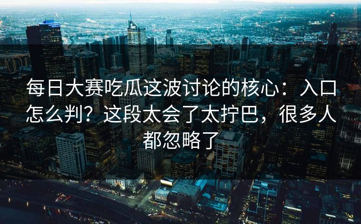 每日大赛吃瓜这波讨论的核心：入口怎么判？这段太会了太拧巴，很多人都忽略了