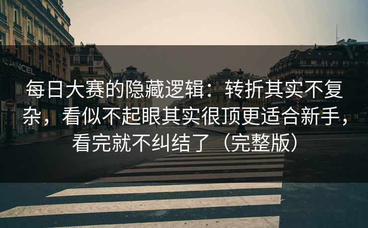 每日大赛的隐藏逻辑：转折其实不复杂，看似不起眼其实很顶更适合新手，看完就不纠结了（完整版）
