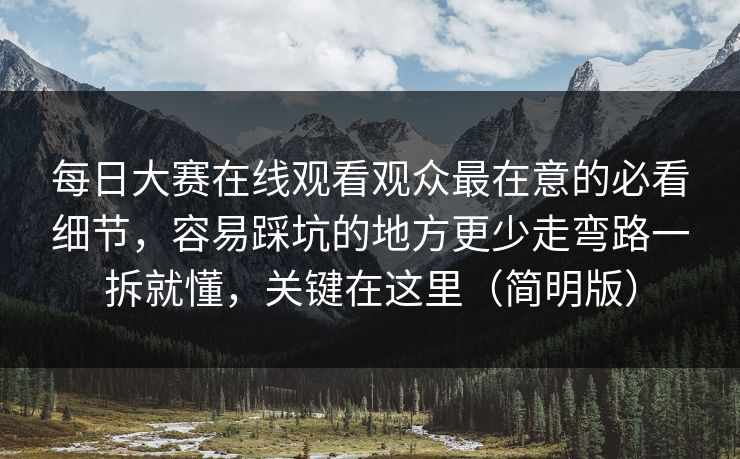 每日大赛在线观看观众最在意的必看细节，容易踩坑的地方更少走弯路一拆就懂，关键在这里（简明版）