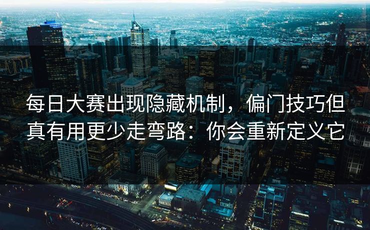 每日大赛出现隐藏机制，偏门技巧但真有用更少走弯路：你会重新定义它
