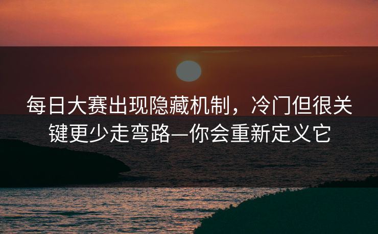每日大赛出现隐藏机制，冷门但很关键更少走弯路—你会重新定义它