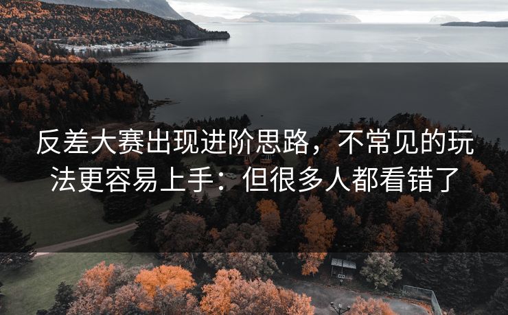 反差大赛出现进阶思路，不常见的玩法更容易上手：但很多人都看错了